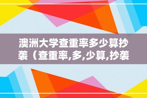 澳洲大学查重率多少算抄袭（查重率,多,少算,抄袭,查重率,一般,）