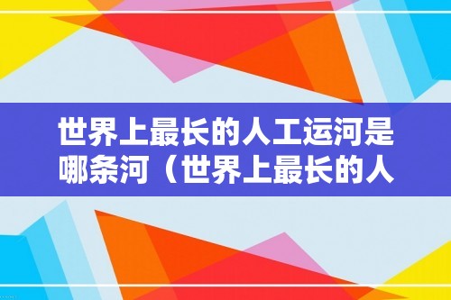 世界上最长的人工运河是哪条河（世界上最长的人工运河）