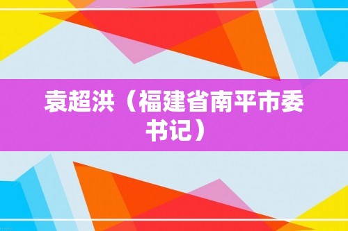 袁超洪（福建省南平市委书记）