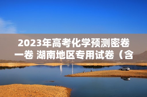 2023年高考化学预测密卷一卷 湖南地区专用试卷（含解析）