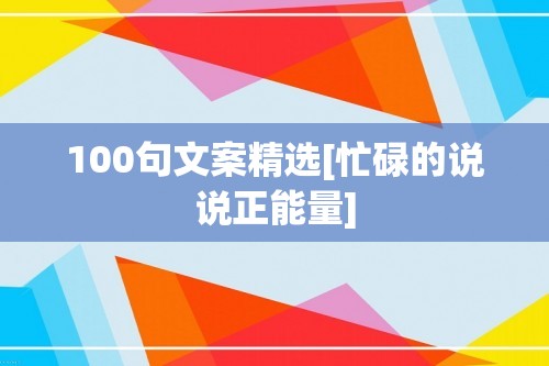 100句文案精选[忙碌的说说正能量]