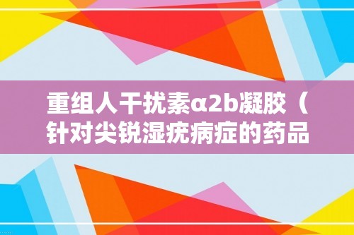 重组人干扰素α2b凝胶（针对尖锐湿疣病症的药品）