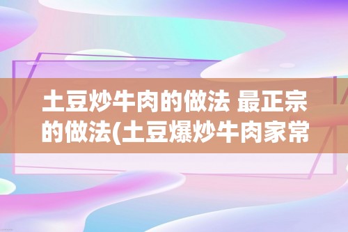 土豆炒牛肉的做法 最正宗的做法(土豆爆炒牛肉家常做法大全家常)