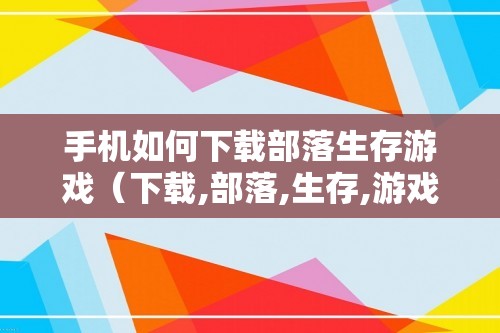 手机如何下载部落生存游戏（下载,部落,生存,游戏,、,首先,打开,）