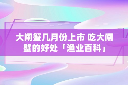 大闸蟹几月份上市 吃大闸蟹的好处「渔业百科」