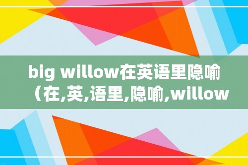 big willow在英语里隐喻（在,英,语里,隐喻,willow,在,英,语里,）