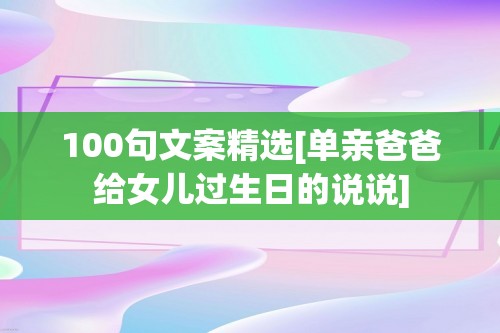 100句文案精选[单亲爸爸给女儿过生日的说说]