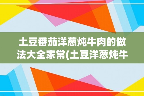 土豆番茄洋葱炖牛肉的做法大全家常(土豆洋葱炖牛肉的做法大全家常做法大全集)