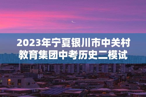 2023年宁夏银川市中关村教育集团中考历史二模试卷（含解析）