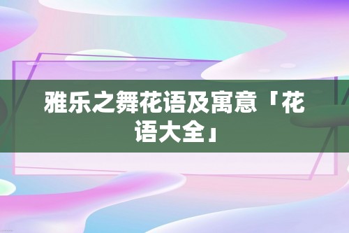 雅乐之舞花语及寓意「花语大全」