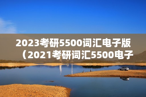 2023考研5500词汇电子版（2021考研词汇5500电子版）