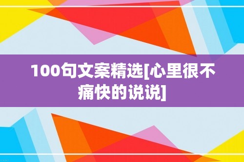 100句文案精选[心里很不痛快的说说]