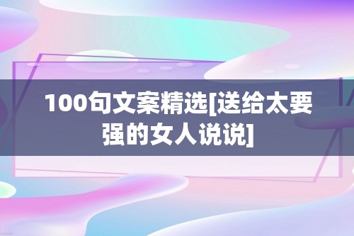 100句文案精选[送给太要强的女人说说]