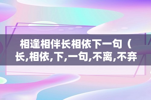 相逢相伴长相依下一句（长,相依,下,一句,不离,不弃,到,）