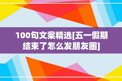 100句文案精选[五一假期结束了怎么发朋友圈]