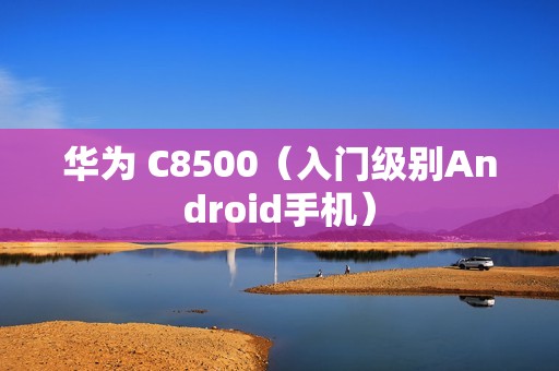 华为 C8500（入门级别Android手机）