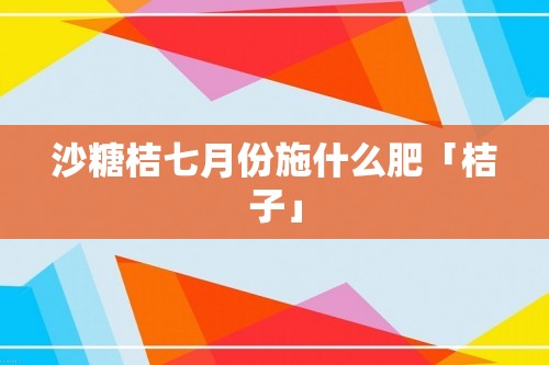 沙糖桔七月份施什么肥「桔子」