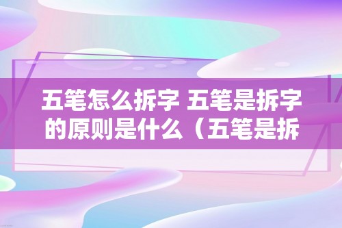 五笔怎么拆字 五笔是拆字的原则是什么（五笔是拆字的原则是什么）