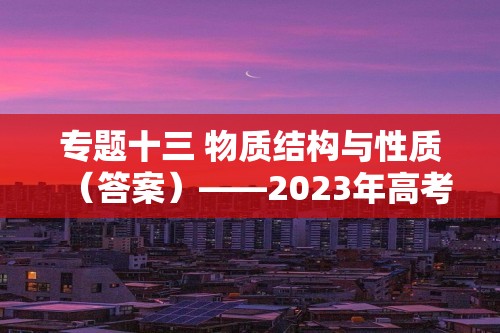 专题十三 物质结构与性质（答案）——2023年高考化学人教版（2019）二轮复习专题练习