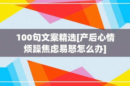 100句文案精选[产后心情烦躁焦虑易怒怎么办]