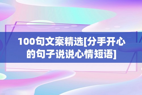 100句文案精选[分手开心的句子说说心情短语]