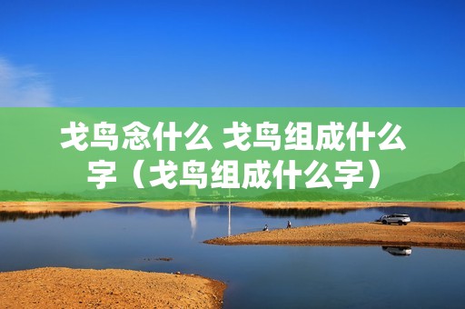 戈鸟念什么 戈鸟组成什么字（戈鸟组成什么字）