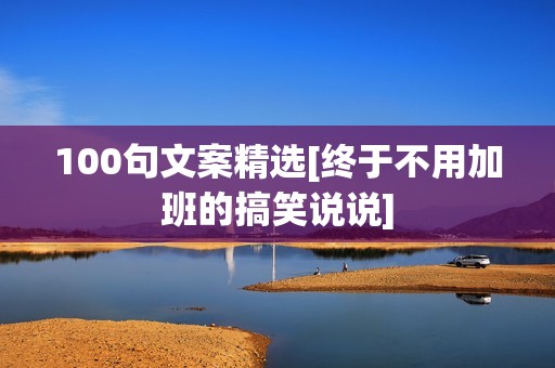 100句文案精选[终于不用加班的搞笑说说]