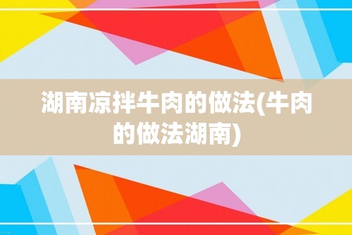 湖南凉拌牛肉的做法(牛肉的做法湖南)