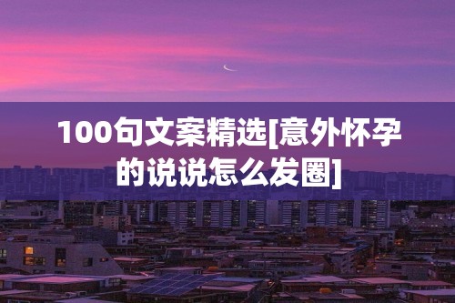 100句文案精选[意外怀孕的说说怎么发圈]