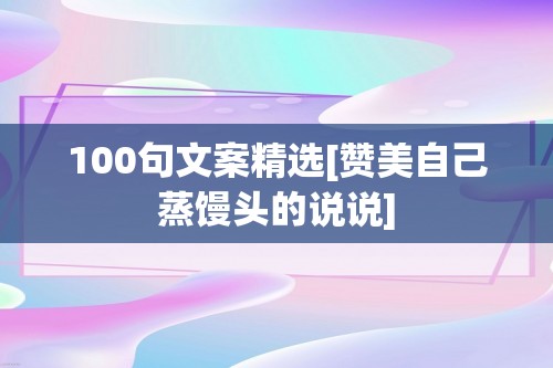 100句文案精选[赞美自己蒸馒头的说说]