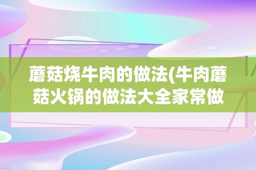 蘑菇烧牛肉的做法(牛肉蘑菇火锅的做法大全家常做法大全集)