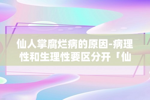 仙人掌腐烂病的原因-病理性和生理性要区分开「仙人掌」