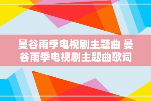 曼谷雨季电视剧主题曲 曼谷雨季电视剧主题曲歌词介绍（曼谷雨季电视剧主题曲歌词介绍）