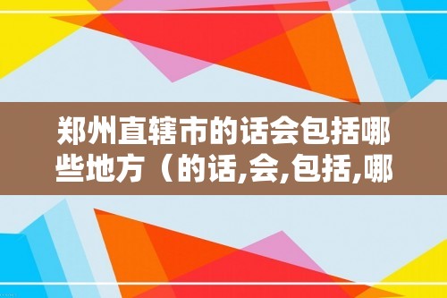 郑州直辖市的话会包括哪些地方（的话,会,包括,哪些,地方,郑州,）