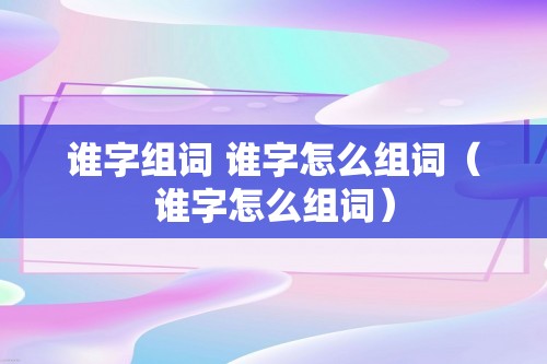 谁字组词 谁字怎么组词（谁字怎么组词）