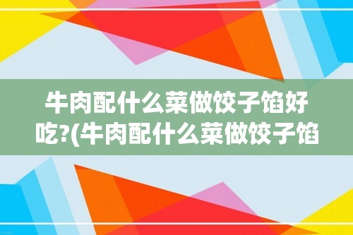 牛肉配什么菜做饺子馅好吃?(牛肉配什么菜做饺子馅)