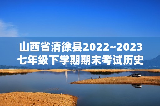 山西省清徐县2022~2023七年级下学期期末考试历史试题（无答案）