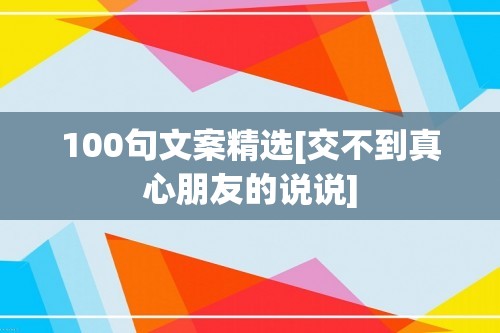 100句文案精选[交不到真心朋友的说说]