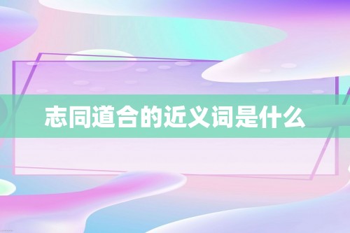 志同道合的近义词是什么