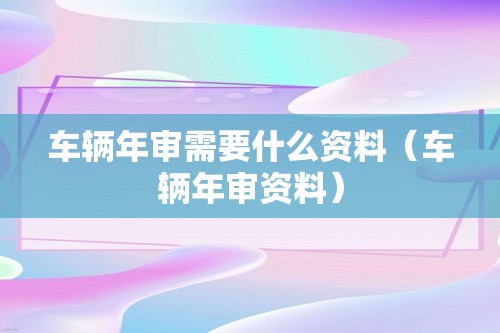 车辆年审需要什么资料（车辆年审资料）