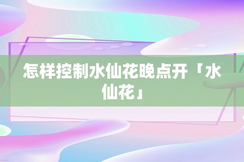 怎样控制水仙花晚点开「水仙花」