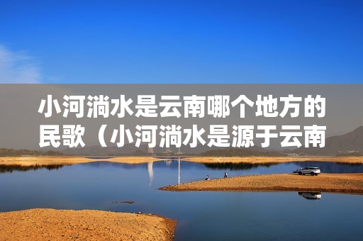 小河淌水是云南哪个地方的民歌（小河淌水是源于云南哪个地方的民歌）