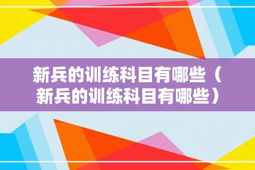 新兵的训练科目有哪些（新兵的训练科目有哪些）