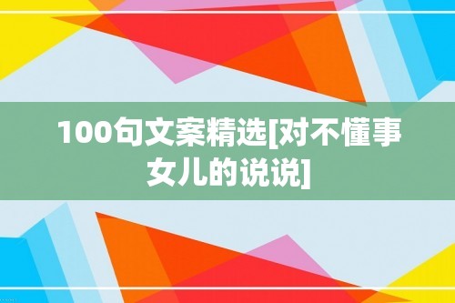 100句文案精选[对不懂事女儿的说说]