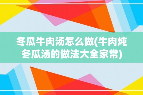 冬瓜牛肉汤怎么做(牛肉炖冬瓜汤的做法大全家常)