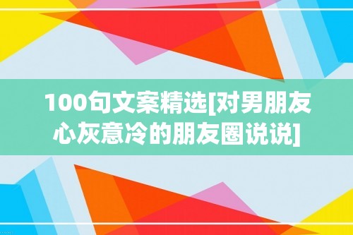 100句文案精选[对男朋友心灰意冷的朋友圈说说]