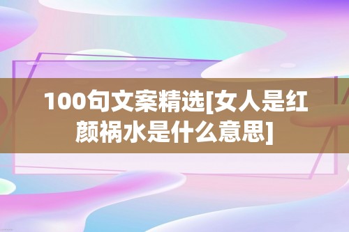 100句文案精选[女人是红颜祸水是什么意思]