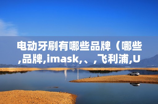 电动牙刷有哪些品牌（哪些,品牌,imask,、,飞利浦,Usmile,）