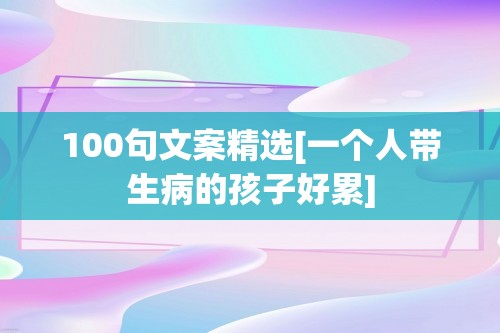 100句文案精选[一个人带生病的孩子好累]