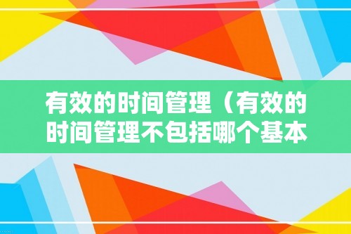 有效的时间管理（有效的时间管理不包括哪个基本方法）